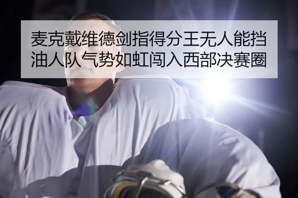 麦克戴维德剑指得分王无人能挡 油人队气势如虹闯入西部决赛圈
