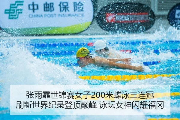 张雨霏世锦赛女子200米蝶泳三连冠 刷新世界纪录登顶巅峰 泳坛女神闪耀福冈