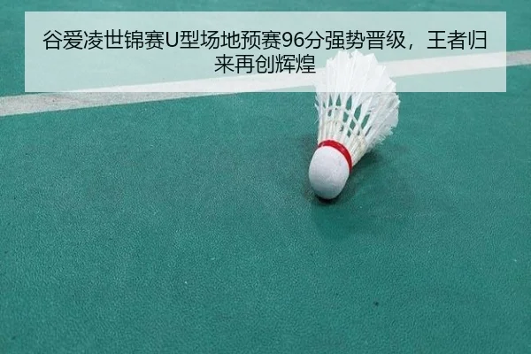 谷爱凌世锦赛U型场地预赛96分强势晋级，王者归来再创辉煌