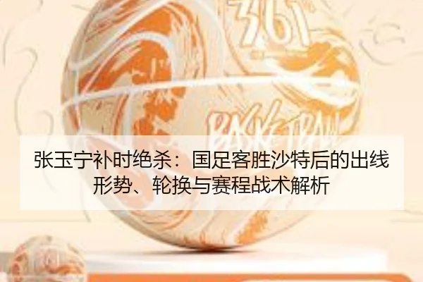 张玉宁补时绝杀：国足客胜沙特后的出线形势、轮换与赛程战术解析