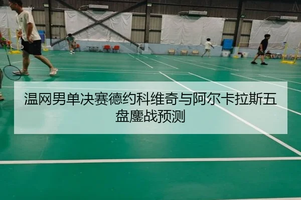 温网男单决赛德约科维奇与阿尔卡拉斯五盘鏖战预测