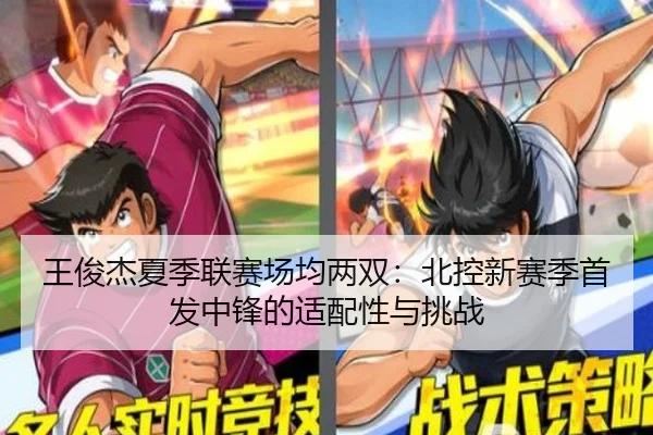 王俊杰夏季联赛场均两双：北控新赛季首发中锋的适配性与挑战