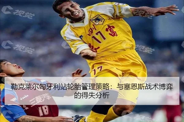 勒克莱尔匈牙利站轮胎管理策略：与塞恩斯战术博弈的得失分析